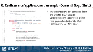 6. Realizzare un’applicazione d’esempio (Comandi Gogo Shell)
• Implementazione del comando login
che utilizza le API Java di
Salesforce.com esportate e quindi
rese pubbliche dal bundle OSGi
Salesforce SOAP API Client
 
