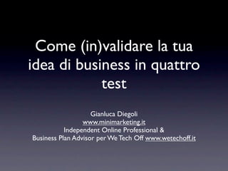 Come (in)validare la tua
idea di business in quattro
            test
                    Gianluca Diegoli
                 www.minimarketing.it
           Independent Online Professional &
Business Plan Advisor per We Tech Off www.wetechoff.it
 