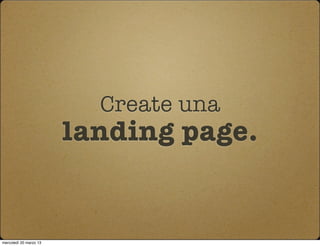 Create una
                        landing page.


mercoledì 20 marzo 13
 