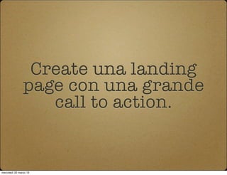 Create una landing
                page con una grande
                   call to action.


mercoledì 20 marzo 13
 