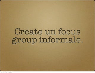 Create un focus
                    group informale.


mercoledì 20 marzo 13
 