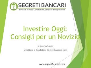 Investire Oggi:
Consigli per un Novizio
Giacomo Saver
Direttore e Fondatore Segretibancari.com
www.segretibancari.com
 