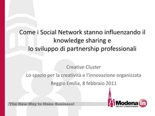Come i Social Network stanno influenzando il
                knowledge sharing e
      lo sviluppo di partnership professionali

                          Creative Cluster
       Lo spazio per la creatività e l’innovazione organizzata
                  Reggio Emilia, 8 febbraio 2011


The New Way to Make Business!
 