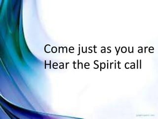 Come just as you are
Hear the Spirit call
 