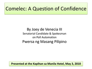 Comelec: A Question of Confidence By Joey de Venecia III Senatorial Candidate & Spokesman  on Poll Automation PwersangMasang Pilipino Presented at the Kapihansa Manila Hotel, May 3, 2010 