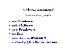 องค์ ประกอบของคอมพิวเตอร์
               มีองค์ ประกอบทังหมด 6 อย่ าง คือ
•   ฮาร์ ดแวร์ Hardware
•   ซอฟต์ แวร์ Software
•   บุคลากร Peopleware
•   ข้ อมูล Data
•   ระเบียบ คู่มือมาตราฐาน (Procedure)
•   ระบบสื( อสารข้ อมูล (Data Communication)
 