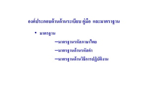 องค์ ประกอบด้ านด้ านระเบียบ คู่มือ และมาตราฐาน
   • มาตรฐาน
            –มาตรฐานรหัสภาษาไทย
            –มาตรฐานด้ านรหัสคํา
            –มาตรฐานด้ านวิธีการปฏิบัติงาน
 