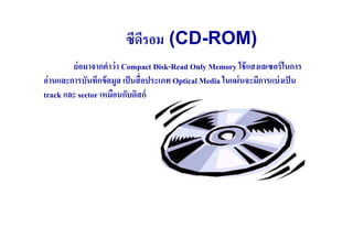 ซีดรอม (CD-ROM)
                            ี
         ย่ อมาจากคําว่ า Compact Disk-Read Only Memory ใช้ แสงเลเซอร์ ในการ
อ่ านและการบันทึกข้ อมูล เป็ นสื( อประเภท Optical Media ในแผ่ นจะมีการแบ่ งเป็ น
track และ sector เหมือนกับดิสก์
 