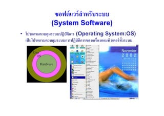 ซอฟต์ แวร์ สําหรับระบบ
                 (System Software)
• โปรแกรมควบคุมระบบปฏิบัติการ (Operating System:OS)
  เป็ นโปรแกรมควบคุมระบบการปฏิบัตการของเครื(องคอมพิวเตอร์ ทังระบบ
                                 ิ
 
