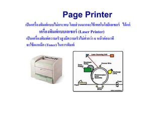 Page Printer
เป็ นเครื(องพิมพ์ แบบไม่ กระทบ โดยส่ วนมากจะใช้ เทคโนโลยีเลเซอร์ ได้ แก่
          เครื(องพิมพ์ แบบเลเซอร์ (Laser Printer)
เป็ นเครื(องพิมพ์ ความเร็วสู งมีความเร็วไม่ ตํ(ากว่ า 6 หน้ าต่ อนาที
จะใช้ ผงหมึก (Toner) ในการพิมพ์
 