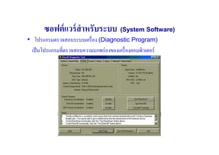 ซอฟต์ แวร์ สําหรับระบบ (System Software)
• โปรแกรมตรวจสอบระบบเครื# อง (Diagnostic Program)
  เป็ นโปรแกรมที#ตรวจสอบความบกพร่ องของเครื# องคอมพิวเตอร์
 