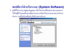ซอฟต์ แวร์ สําหรับระบบ (System Software)
• ยูทิลิต) ีโปรแกรม (Utility Program) เป็ นโปรแกรมที#ช่วยอํานวยความสะดวก
        ั ้                      ุ่
  ให้กบผูใช้ ช่วยลดขั)นตอนที#ยงยากของการเขียนโปรแกรมและลดเวลาในการ
  ทํางาน รวมทั)งยังช่วยเพิ#มประสิ ทธิ ภาพการทํางาน
 