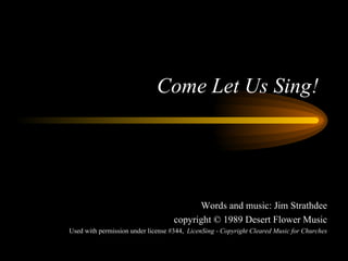 Come Let Us Sing! Words and music: Jim Strathdee copyright © 1989 Desert Flower Music Used with permission under license #344,  LicenSing - Copyright Cleared Music for Churches 