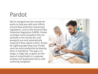 Pardot
We’ve changed how the recycle bin
works to help you with your efforts
around data protection and privacy
regulation...