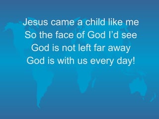 Jesus came a child like me So the face of God I’d see God is not left far away God is with us every day!