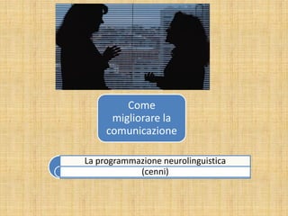 Come
migliorare la
comunicazione
La programmazione neurolinguistica
(cenni)

 