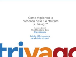 Come migliorare la
presenza della tua struttura
su trivago?
Annalia Bassi
Hotel Relations Italia
@annaliabassi
hotelier-it@trivago.com
www.hotelier.trivago.it
 