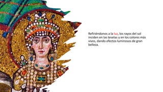 Refiriéndonos a la luz, los rayos del sol
inciden en las teselas y en los colores más
vivos, dando efectos luminosos de gran
belleza.
 
