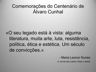 Comemorações do Centenário de
Álvaro Cunhal

«O seu legado está à vista: alguma
literatura, muita arte, luta, resistência,
política, ética e estética. Um século
de convicções.»
- Maria Leonor Nunes
In Jornal das Letras, Artes e Ideias

 