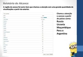 Chama a atenção
o acesso a partir
de países como:
Russia
Ucrania
Moçambique
Peru e
Argentina
A região de acesso foi outro item que chamou a atenção com uma grande quantidade de
visualizações a partir do exterior.
 