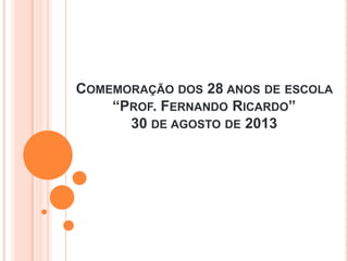 COMEMORAÇÃO DOS 28 ANOS DE ESCOLA
“PROF. FERNANDO RICARDO”
30 DE AGOSTO DE 2013
 