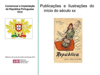 Comemorar a Implantação
da República Portuguesa
1910
Publicações e Ilustrações do
início do século xx
Biblioteca da Escola Secundária de Bocage-2013
 