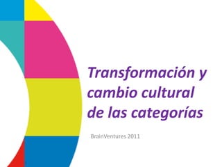 Transformación y
    cambio cultural
    de las categorías
    BrainVentures 2011



1
 