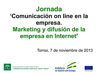 Jornada

‘Comunicación on line en la
empresa.
Marketing y difusión de la
empresa en Internet’
Torrox, 7 de noviembre de 2013

 