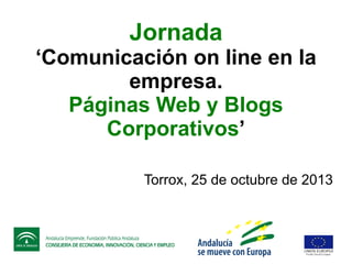 Jornada

‘Comunicación on line en la
empresa.
Páginas Web y Blogs
Corporativos’
Torrox, 25 de octubre de 2013

 
