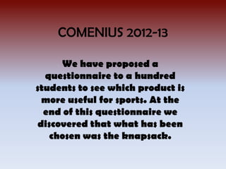 COMENIUS 2012-13

      We have proposed a
  questionnaire to a hundred
students to see which product is
  more useful for sports. At the
  end of this questionnaire we
 discovered that what has been
    chosen was the knapsack.
 