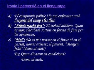 Ironia i perversió en el llenguatge El compromís polític i la raó enfrontat amb  l’esperit del camp i les lleis . “ Arbeit macht frei”:  El treball allibera. Quan es mor, s’acabarà sortint en forma de fum per les xemeneies. “ Mai”:  No es pot pensar en el futur ni en el passat, només existeix el present. “Morgen früb” (demà al matí) Ex: Quan dinarem en condicions?   Demà al matí. 