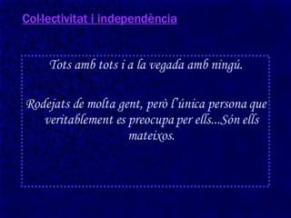 Col·lectivitat i independència Tots amb tots i a la vegada amb ningú. Rodejats de molta gent, però l’única persona que veritablement es preocupa per ells...Són ells mateixos. 