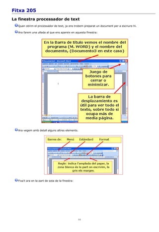 Fitxa 205
La finestra processador de text
  Quan obrim el processador de text, ja ens trobem preparat un document per a escriure-hi.

  Ara farem una ullada al que ens apareix en aquesta finestra:




  Ara vegem amb detall alguns altres elements.




  Fixa't ara en la part de sota de la finestra:




                                                  11
 