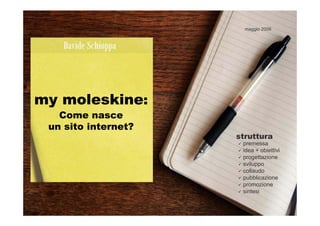 maggio 2009




my moleskine:
   Come nasce
 un sito internet?
                     struttura
                      premessa
                      idea + obiettivi
                      progettazione
                      sviluppo
                      collaudo
                      pubblicazione
                      promozione
                      sintesi
 