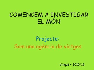 COMENCEM A INVESTIGAR
EL MÓN
Projecte:
Som una agència de viatges
Cinquè – 2015/16
 