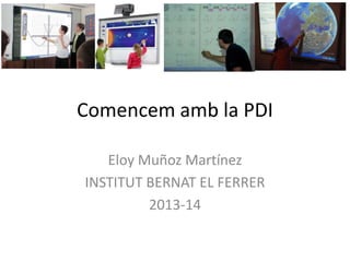 Comencem amb la PDI
Eloy Muñoz Martínez
INSTITUT BERNAT EL FERRER
2013-14
 