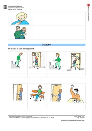 Generalitat de Catalunya
Departament d’Ensenyament
Institut Carles Vallbona

ACCIONS
11- Escriu el verb corresponent:

Nom arxiu: COMENCEM_JCLIC_COLEGI_
Elaborat per: Montse Talavera a partir del material Jclic Comencem de J.C. Hierro

Data : gener 2014
pàg. 14 de 19
Aquest document pot quedar obsolet una vegada imprès

 
