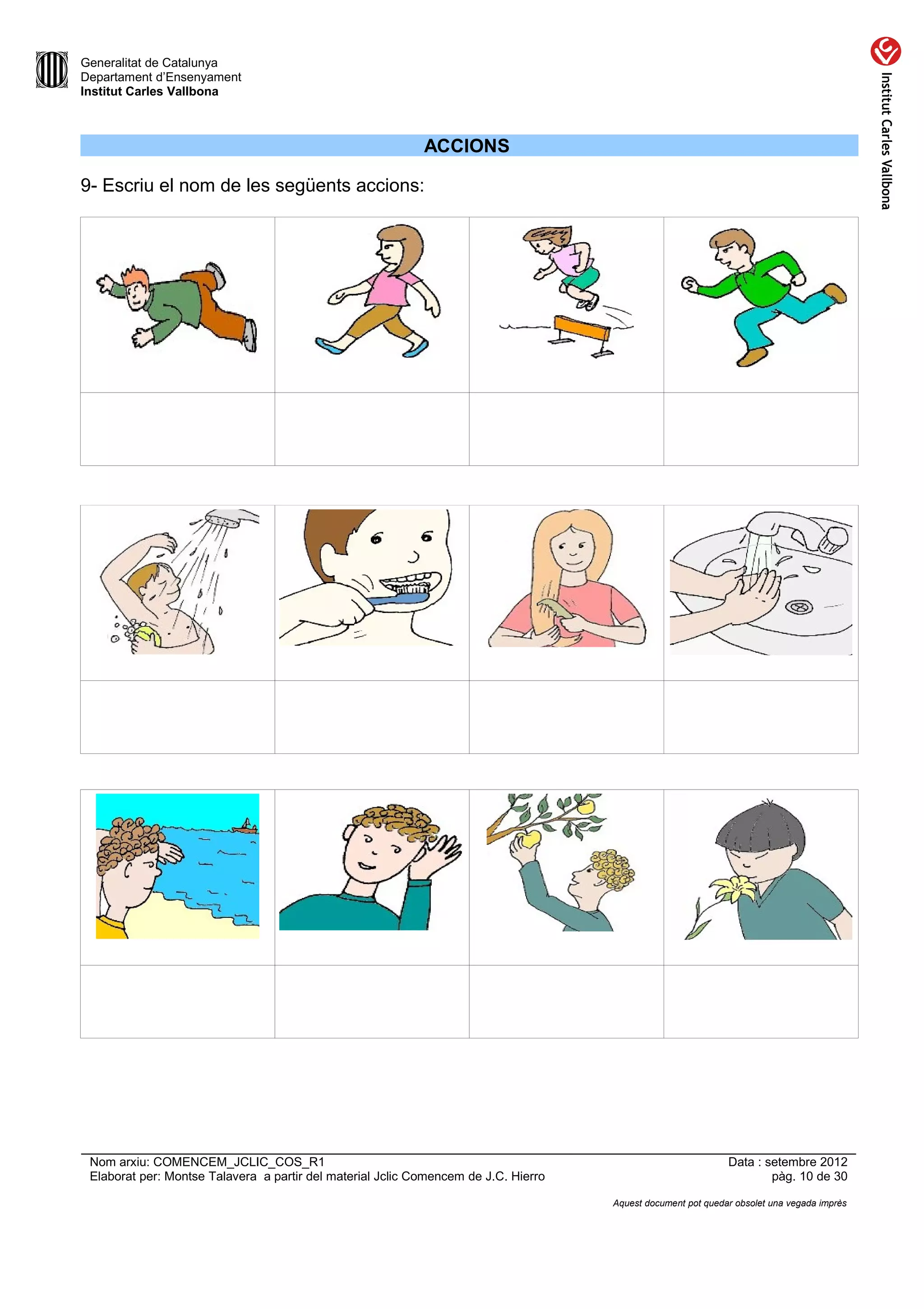Generalitat de Catalunya
Departament d’Ensenyament
Institut Carles Vallbona



                                                            ACCIONS

9- Escriu el nom de les següents accions:




 Nom arxiu: COMENCEM_JCLIC_COS_R1                                                                             Data : setembre 2012
 Elaborat per: Montse Talavera a partir del material Jclic Comencem de J.C. Hierro                                    pàg. 10 de 30

                                                                                     Aquest document pot quedar obsolet una vegada imprès
 