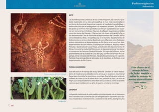 102
Pueblos originarios
Sudamérica
ARTE
Las manifestaciones artísticas de los comechingones, tal como ha que-
dado registrado en su obra pictográfica, la más rica encontrada en
territorio de la actual Argentina, muestra la habilidad, sensibilidad y
dedicación con que se entregaban a la expresión artística. En infinidad
de grutas y cavernas han quedado sus dibujos y grabados que supe-
ran en número las mil obras. Algunas de ellas en lugares escondidos
como las sierras de Viarava y Charava, en Inti-Huasi o Casa del Sol y en
las denominadas Casa de Piedra en el departamento deTulumba; en los
cerros Veladero y Bola y en La Máscara, en el norteño departamento de
Sobremonte; en el cerro de La Quebrada y en el famoso cerro Colorado,
ambos ubicados en el departamento de Río Seco; en el cerro San José,
departamento de San Alberto, Guasampa; en las Playas, Ampisa, Piedra
Pintada y Quebrada de Casas Viejas, jurisdicción del departamento de
Minas. Cerca de la ciudad de Dolores, en el departamento de San Javier
se conservan las famosas Piedras Pintadas. En Agua de la Pilona, en las
proximidades de la ciudad de Cruz del Eje y a orillas del arroyo de Lua-
pampa, en las cercanías de Pichanas, hay piedras pintadas y arte rupestre.
También hay pictografías de alto valor en la localidad de Achiras, en el
departamento de Río Cuarto.
PUEBLO GUERRERO
Eran eficaces en el manejo del arco y la flecha, también se valían de bas-
tones de madera dura utilizados como armas, y en ocasiones recurrían al
fuego para incendiar las posiciones enemigas. Iban a la guerra luciendo
collares de cuero y con la mitad de la cara pintada de rojo y la otra de
negro. Los conquistadores los describen en sus crónicas como un pueblo
valeroso que incitaba con su grito de guerra a matar al enemigo.
LEYENDA
La leyenda tradicional de este pueblo está relacionada con el momento
más traumático de su historia que fue la llegada de los españoles a sus tie-
rras. Instalándose violentamente a costa de la vida de los aborígenes, los
Pinturas rupestres del Cerro Colorado.
La algarroba.
Eran eficaces en el
manejo del arco
y la flecha, también se
valían de bastones de
madera dura utilizados
como armas.
www.elbibliote.com
 