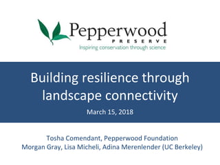 Building resilience through
landscape connectivity
March 15, 2018
Tosha Comendant, Pepperwood Foundation
Morgan Gray, Lisa Micheli, Adina Merenlender (UC Berkeley)
 