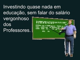 Investindo quase nada em educação, sem falar do salário vergonhoso dos Professores. 