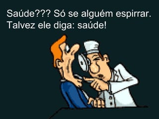 Saúde??? Só se alguém espirrar. Talvez ele diga: saúde! 