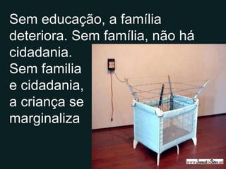 Sem educação, a família deteriora. Sem família, não há cidadania. Sem familia e cidadania, a criança se marginaliza 