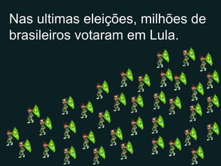Nas ultimas eleições, milhões de brasileiros votaram em Lula. 