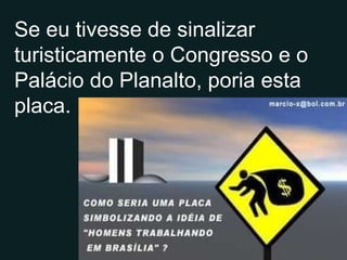 Se eu tivesse de sinalizar turisticamente o Congresso e o Palácio do Planalto, poria esta placa. 