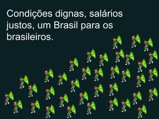 Condições dignas, salários justos, um Brasil para os brasileiros. 