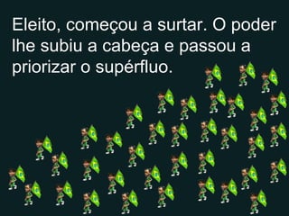 Eleito, começou a surtar. O poder lhe subiu a cabeça e passou a priorizar o supérfluo.  