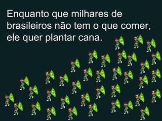 Enquanto que milhares de brasileiros não tem o que comer, ele quer plantar cana.  