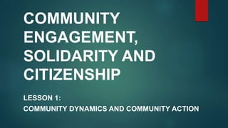 COMMUNITY
ENGAGEMENT,
SOLIDARITY AND
CITIZENSHIP
LESSON 1:
COMMUNITY DYNAMICS AND COMMUNITY ACTION
 