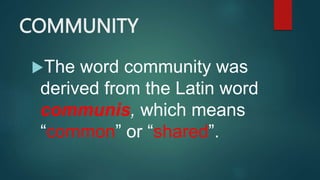 COMMUNITY
The word community was
derived from the Latin word
communis, which means
“common” or “shared”.
 